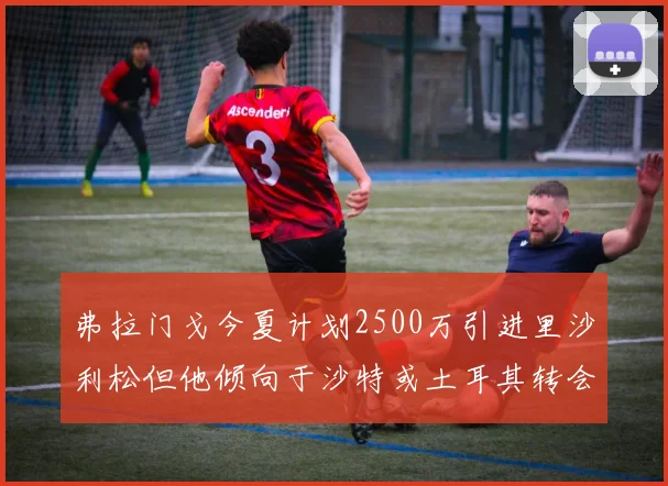 弗拉门戈今夏计划2500万引进里沙利松但他倾向于沙特或土耳其转会