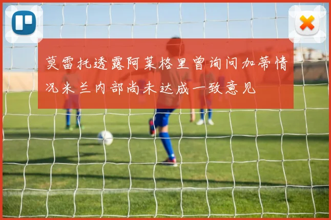 莫雷托透露阿莱格里曾询问加蒂情况米兰内部尚未达成一致意见