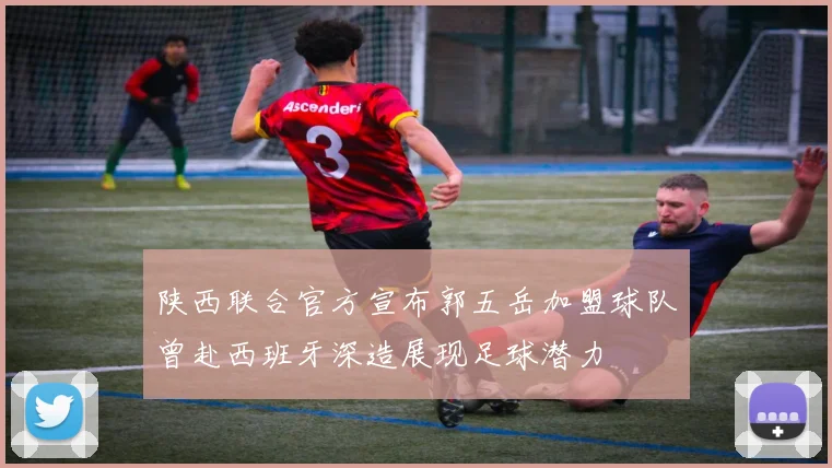 陕西联合官方宣布郭五岳加盟球队曾赴西班牙深造展现足球潜力