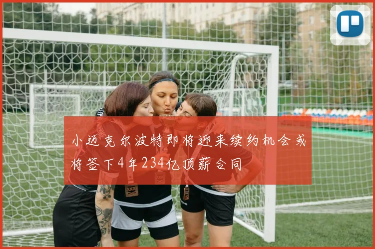 小迈克尔波特即将迎来续约机会或将签下4年234亿顶薪合同