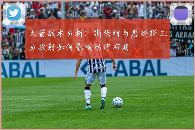火箭战术分析：斯玛特与詹姆斯三分投射如何影响防守布局
