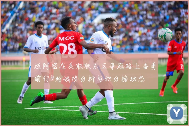 迈阿密在美职联东区争冠路上奋勇前行9轮战绩分析与积分榜动态