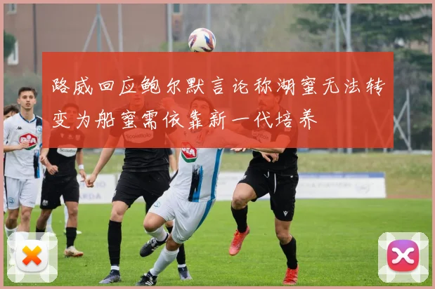 路威回应鲍尔默言论称湖蜜无法转变为船蜜需依靠新一代培养