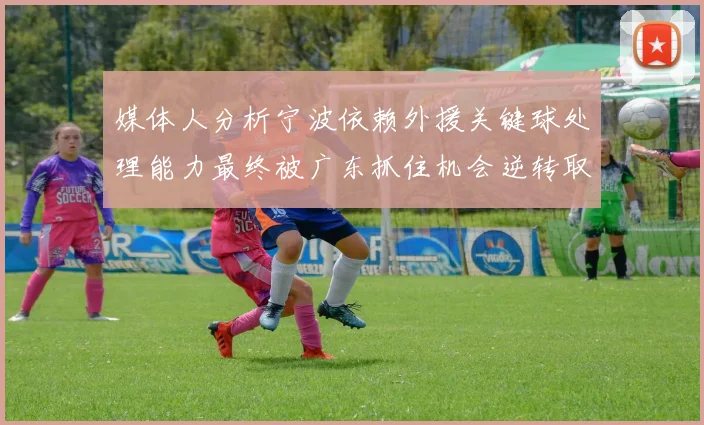 媒体人分析宁波依赖外援关键球处理能力最终被广东抓住机会逆转取胜
