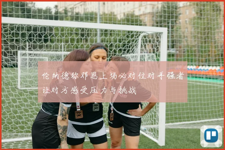 伦纳德称邓恩上场必对位对手强者让对方感受压力与挑战