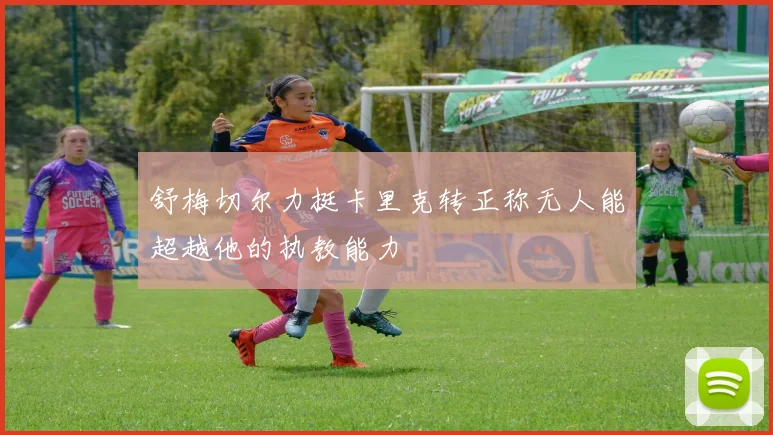 舒梅切尔力挺卡里克转正称无人能超越他的执教能力