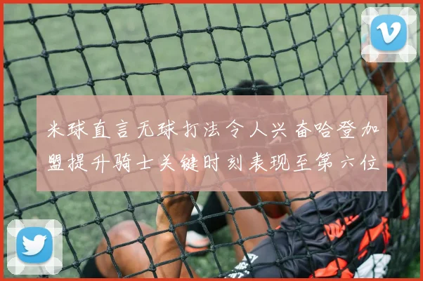米球直言无球打法令人兴奋哈登加盟提升骑士关键时刻表现至第六位