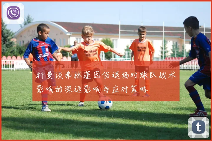 科曼谈弗林蓬因伤退场对球队战术影响的深远影响与应对策略