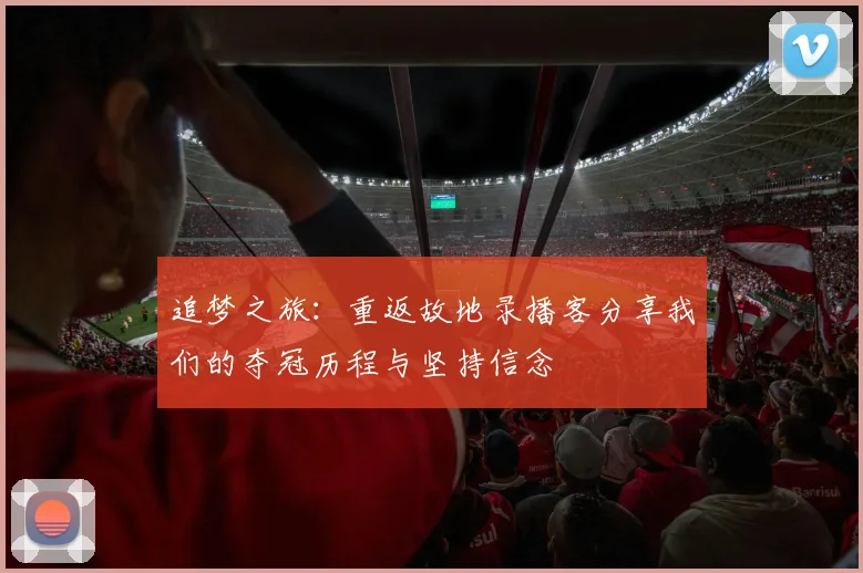 追梦之旅：重返故地录播客分享我们的夺冠历程与坚持信念