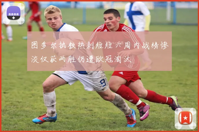 图多尔执教热刺短短六周内战绩惨淡仅获两胜仍遭欧冠淘汰