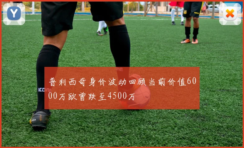 普利西奇身价波动回顾当前价值6000万欧曾跌至4500万