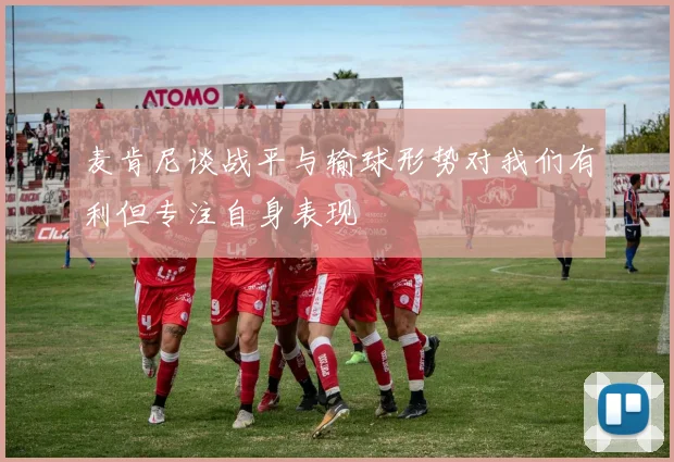 麦肯尼谈战平与输球形势对我们有利但专注自身表现