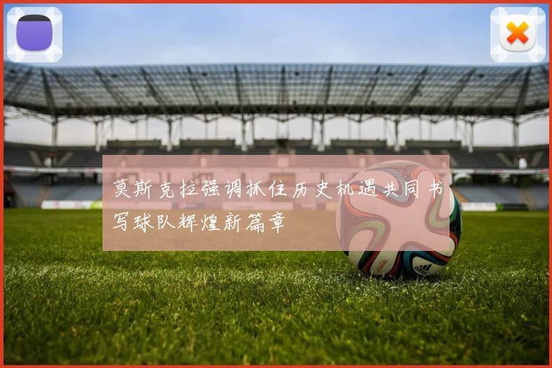 莫斯克拉强调抓住历史机遇共同书写球队辉煌新篇章